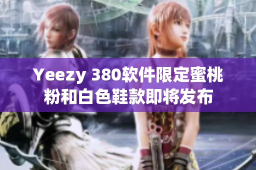 Yeezy 380軟件限定蜜桃粉和白色鞋款即將發(fā)布