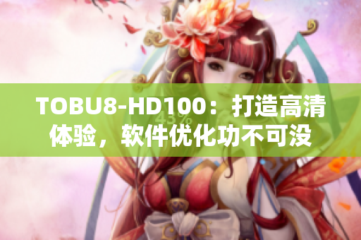 TOBU8-HD100：打造高清體驗，軟件優(yōu)化功不可沒