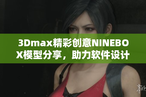 3Dmax精彩創(chuàng)意NINEBOX模型分享，助力軟件設(shè)計(jì)新思路