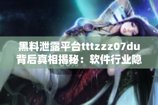 黑料泄露平臺(tái)tttzzz07du背后真相揭秘：軟件行業(yè)隱秘黑幕揭露
