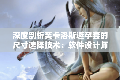 深度剖析芙卡洛斯避孕套的尺寸選擇技術(shù)：軟件設(shè)計師如何精準匹配用戶需求？