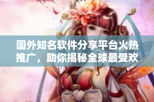 國(guó)外知名軟件分享平臺(tái)火熱推廣，助你揭秘全球最受歡迎軟件