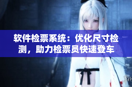 軟件檢票系統(tǒng)：優(yōu)化尺寸檢測，助力檢票員快速登車