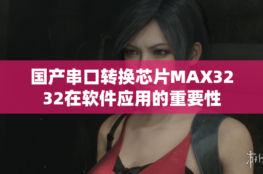 國產串口轉換芯片MAX3232在軟件應用的重要性