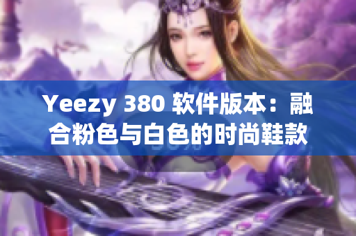 Yeezy 380 軟件版本：融合粉色與白色的時(shí)尚鞋款