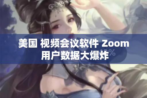 美國(guó) 視頻會(huì)議軟件 Zoom 用戶數(shù)據(jù)大爆炸
