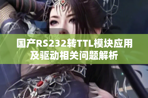國(guó)產(chǎn)RS232轉(zhuǎn)TTL模塊應(yīng)用及驅(qū)動(dòng)相關(guān)問題解析