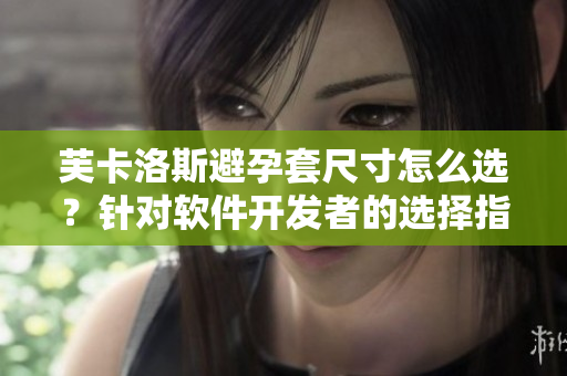 芙卡洛斯避孕套尺寸怎么選？針對(duì)軟件開(kāi)發(fā)者的選擇指南