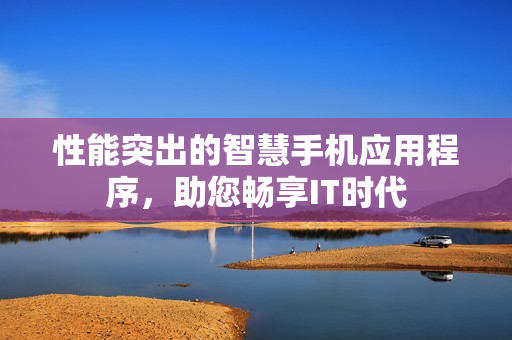 性能突出的智慧手機(jī)應(yīng)用程序，助您暢享IT時(shí)代
