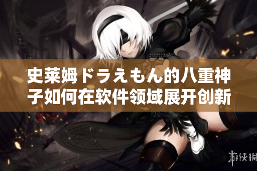 史萊姆ドラえもん的八重神子如何在軟件領(lǐng)域展開創(chuàng)新？