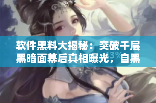 軟件黑料大揭秘：突破千層黑暗面幕后真相曝光，自黑軟件內(nèi)幕揭秘實(shí)錄