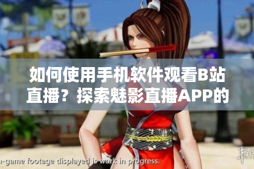 如何使用手機(jī)軟件觀看B站直播？探索魅影直播APP的使用技巧