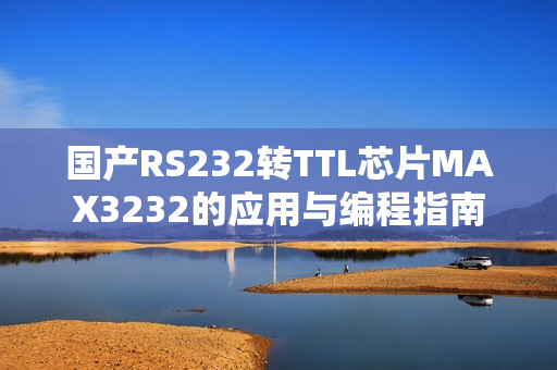 國產(chǎn)RS232轉(zhuǎn)TTL芯片MAX3232的應(yīng)用與編程指南