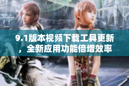9.1版本視頻下載工具更新，全新應(yīng)用功能倍增效率