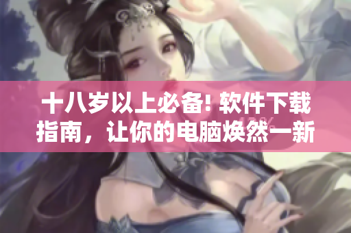 十八歲以上必備! 軟件下載指南，讓你的電腦煥然一新