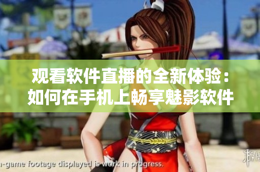 觀看軟件直播的全新體驗(yàn)：如何在手機(jī)上暢享魅影軟件直播？