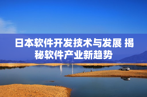 日本軟件開發(fā)技術(shù)與發(fā)展 揭秘軟件產(chǎn)業(yè)新趨勢