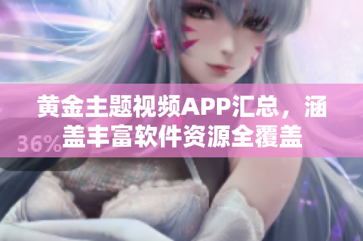 黃金主題視頻APP匯總，涵蓋豐富軟件資源全覆蓋