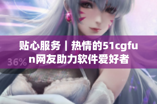 貼心服務(wù)｜熱情的51cgfun網(wǎng)友助力軟件愛好者