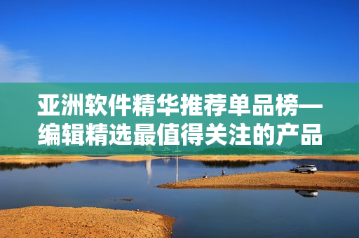 亞洲軟件精華推薦單品榜—編輯精選最值得關(guān)注的產(chǎn)品