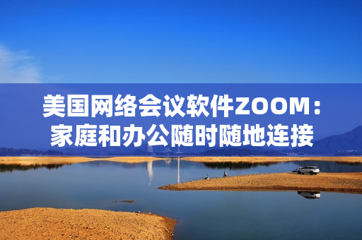 美國網(wǎng)絡會議軟件ZOOM：家庭和辦公隨時隨地連接