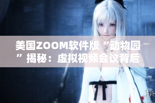 美國ZOOM軟件版“動物園”揭秘：虛擬視頻會議背后的有趣互動