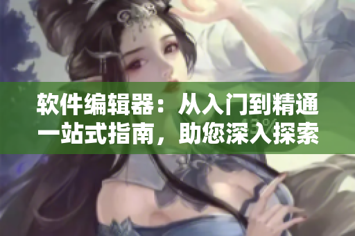 軟件編輯器：從入門到精通一站式指南，助您深入探索技術(shù)世界