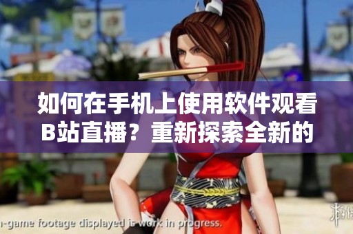 如何在手機上使用軟件觀看B站直播？重新探索全新的直播體驗！