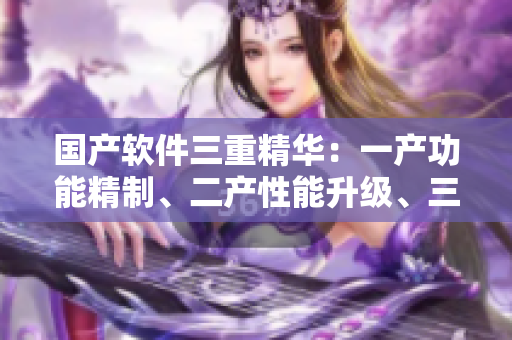 國產(chǎn)軟件三重精華：一產(chǎn)功能精制、二產(chǎn)性能升級、三產(chǎn)用戶體驗(yàn)升華