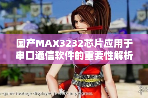 國(guó)產(chǎn)MAX3232芯片應(yīng)用于串口通信軟件的重要性解析