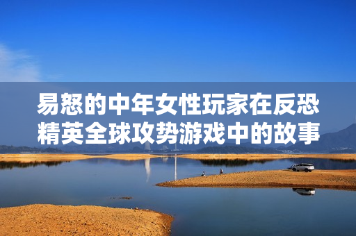 易怒的中年女性玩家在反恐精英全球攻勢(shì)游戲中的故事