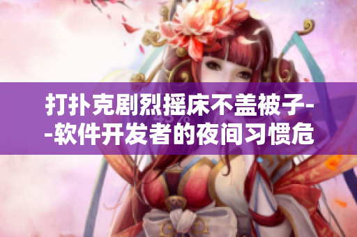 打撲克劇烈搖床不蓋被子--軟件開(kāi)發(fā)者的夜間習(xí)慣危害睡眠，如何改善？