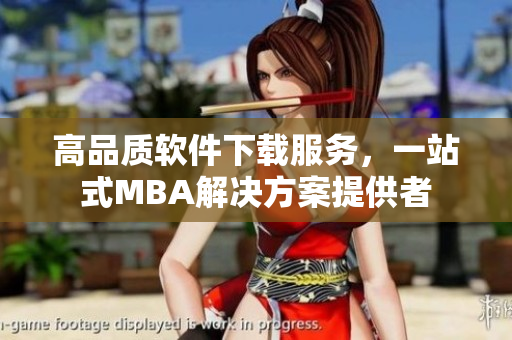 高品質(zhì)軟件下載服務(wù)，一站式MBA解決方案提供者