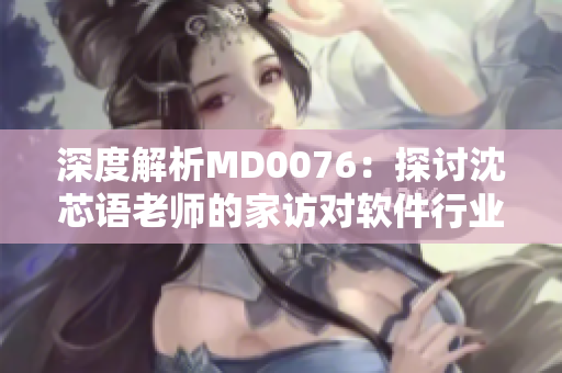 深度解析MD0076：探討沈芯語老師的家訪對(duì)軟件行業(yè)的啟示