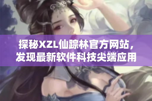 探秘XZL仙蹤林官方網(wǎng)站，發(fā)現(xiàn)最新軟件科技尖端應用！