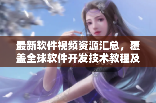 最新軟件視頻資源匯總，覆蓋全球軟件開發(fā)技術(shù)教程及應(yīng)用案例