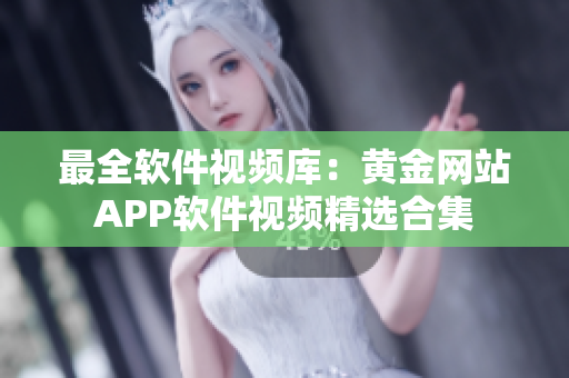 最全軟件視頻庫(kù)：黃金網(wǎng)站APP軟件視頻精選合集