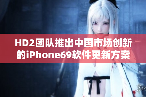 HD2團(tuán)隊(duì)推出中國市場創(chuàng)新的iPhone69軟件更新方案