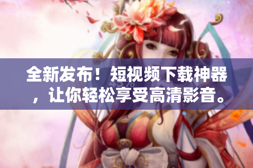 全新發(fā)布！短視頻下載神器，讓你輕松享受高清影音。