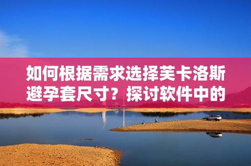 如何根據(jù)需求選擇芙卡洛斯避孕套尺寸？探討軟件中的尺寸選擇邏輯