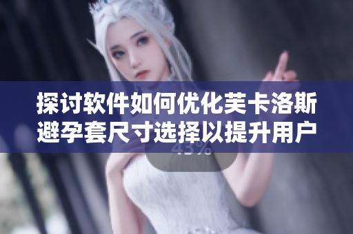 探討軟件如何優(yōu)化芙卡洛斯避孕套尺寸選擇以提升用戶體驗(yàn)