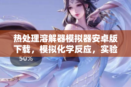 熱處理溶解器模擬器安卓版下載，模擬化學(xué)反應(yīng)，實驗室蒸餾操作=