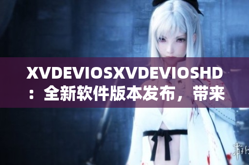 XVDEVIOSXVDEVIOSHD：全新軟件版本發(fā)布，帶來(lái)更優(yōu)質(zhì)用戶(hù)體驗(yàn)