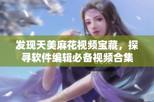 發(fā)現(xiàn)天美麻花視頻寶藏，探尋軟件編輯必備視頻合集