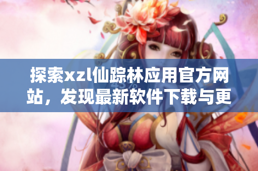 探索xzl仙蹤林應用官方網(wǎng)站，發(fā)現(xiàn)最新軟件下載與更新