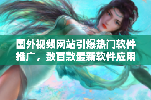 國(guó)外視頻網(wǎng)站引爆熱門軟件推廣，數(shù)百款最新軟件應(yīng)用火熱上線