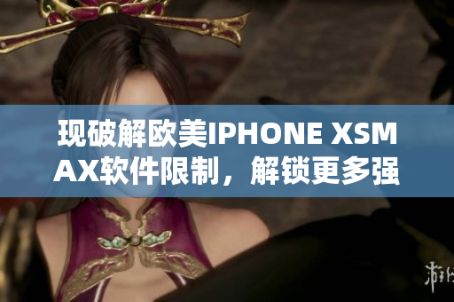 現(xiàn)破解歐美IPHONE XSMAX軟件限制，解鎖更多強(qiáng)大功能
