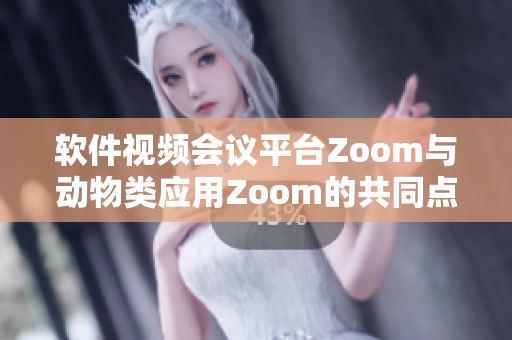 軟件視頻會議平臺Zoom與動物類應(yīng)用Zoom的共同點(diǎn)及差異