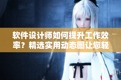 軟件設計師如何提升工作效率？精選實用動態(tài)圖讓您輕松學會。