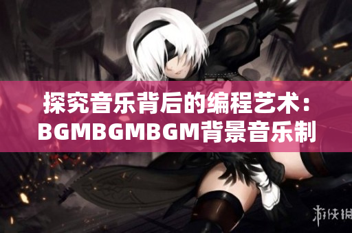 探究音樂背后的編程藝術(shù)：BGMBGMBGM背景音樂制作軟件價(jià)格分析